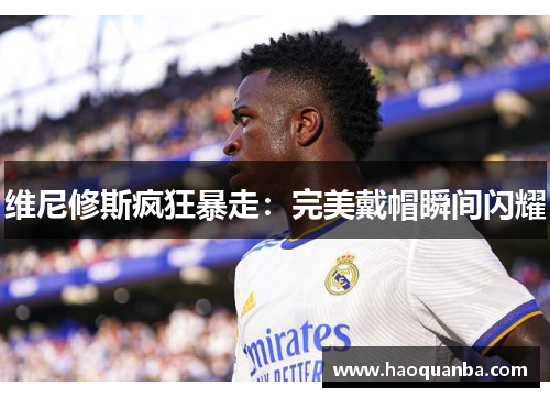 维尼修斯疯狂暴走：完美戴帽瞬间闪耀