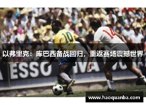 以弗里克:库巴西备战回归,重返赛场震撼世界 以弗里克:库巴西备战回归,重返赛场震撼世界