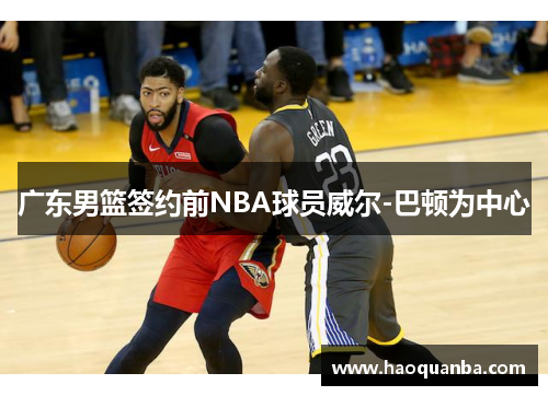 广东男篮签约前NBA球员威尔-巴顿为中心 广东男篮签约前NBA球员威尔-巴顿为中心