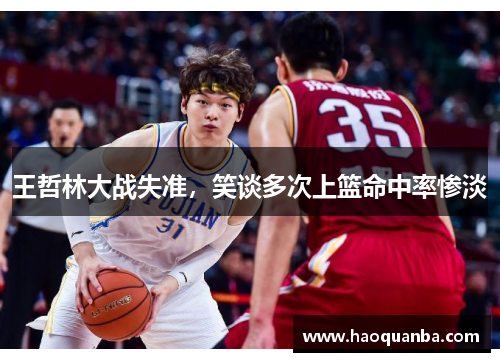 王哲林大战失准,笑谈多次上篮命中率惨淡 王哲林大战失准,笑谈多次上篮命中率惨淡