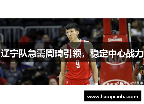 辽宁队急需周琦引领,稳定中心战力 辽宁队急需周琦引领,稳定中心战力