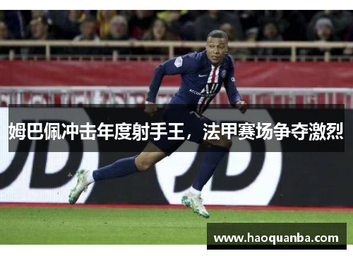 姆巴佩冲击年度射手王,法甲赛场争夺激烈 姆巴佩冲击年度射手王,法甲赛场争夺激烈