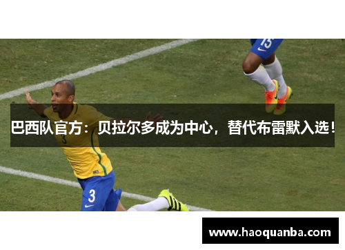 巴西队官方：贝拉尔多成为中心，替代布雷默入选！
